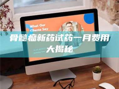 临汾骨髓瘤新药试药一月费用大揭秘